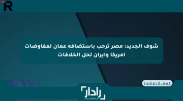 شوف الجديد: مصر ترحب باستضافة عمان لمفاوضات أمريكا وإيران لحل الخلافات